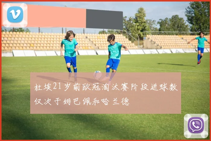 杜埃21岁前欧冠淘汰赛阶段进球数仅次于姆巴佩和哈兰德