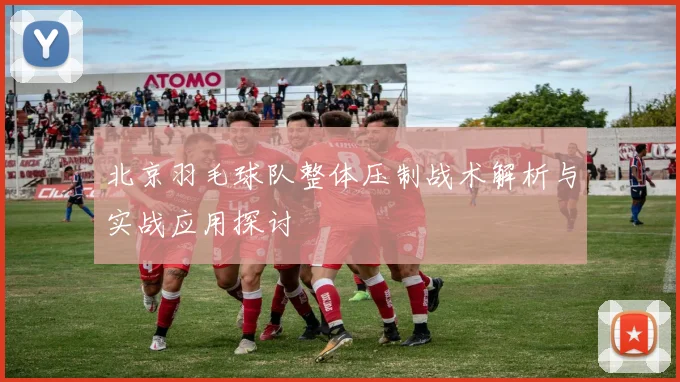 北京羽毛球队整体压制战术解析与实战应用探讨
