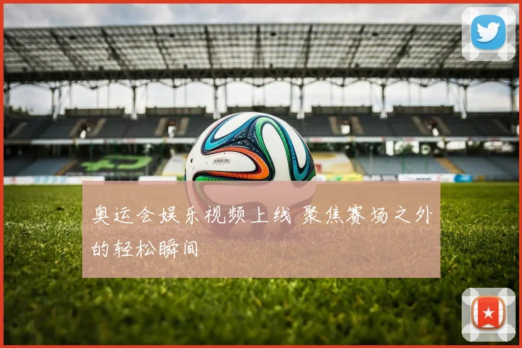 奥运会娱乐视频上线 聚焦赛场之外的轻松瞬间