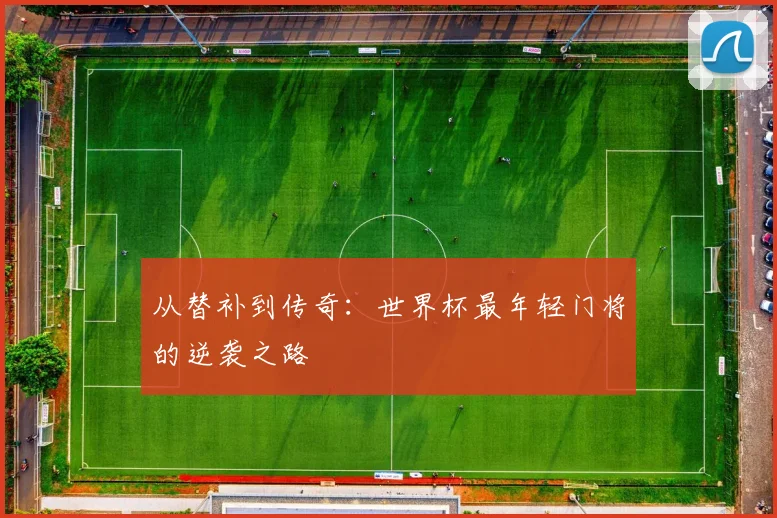 从替补到传奇：世界杯最年轻门将的逆袭之路