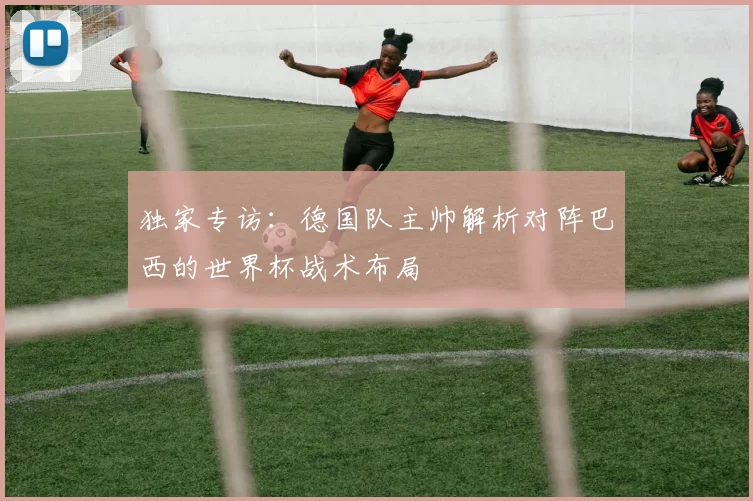 独家专访：德国队主帅解析对阵巴西的世界杯战术布局