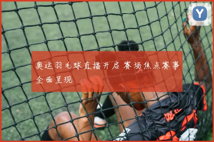奥运羽毛球直播开启 赛场焦点赛事全面呈现